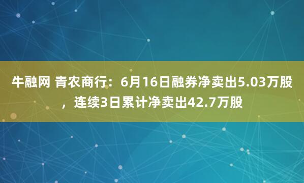 牛融网 青农商行：6月16日融券净卖出5.03万股，连续3日累计净卖出42.7万股