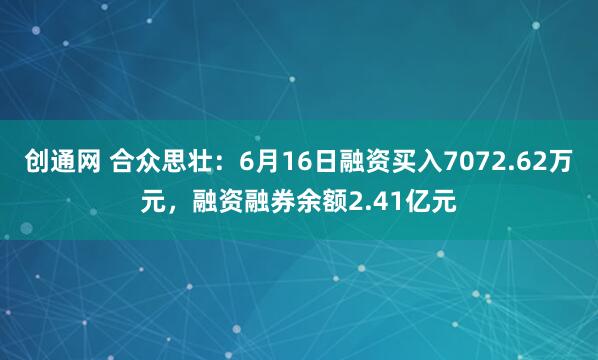 创通网 合众思壮：6月16日融资买入7072.62万元，融资融券余额2.41亿元