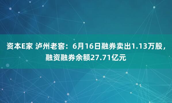 资本E家 泸州老窖：6月16日融券卖出1.13万股，融资融券余额27.71亿元