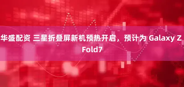 华盛配资 三星折叠屏新机预热开启，预计为 Galaxy Z Fold7