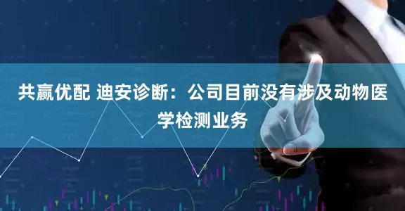 共赢优配 迪安诊断：公司目前没有涉及动物医学检测业务