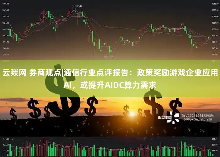 云燚网 券商观点|通信行业点评报告：政策奖励游戏企业应用AI，或提升AIDC算力需求