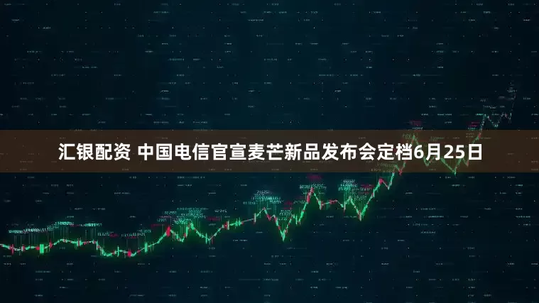 汇银配资 中国电信官宣麦芒新品发布会定档6月25日