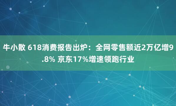 牛小散 618消费报告出炉：全网零售额近2万亿增9.8% 京东17%增速领跑行业