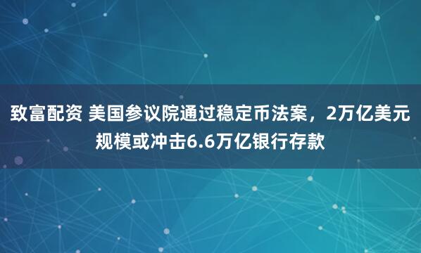 致富配资 美国参议院通过稳定币法案，2万亿美元规模或冲击6.6万亿银行存款