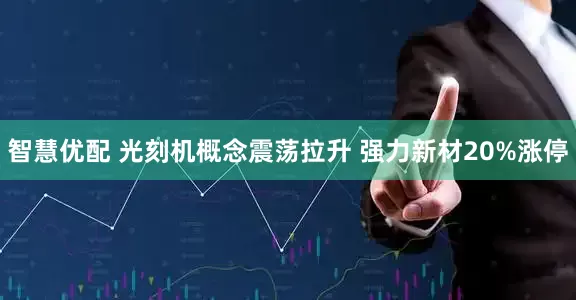 智慧优配 光刻机概念震荡拉升 强力新材20%涨停