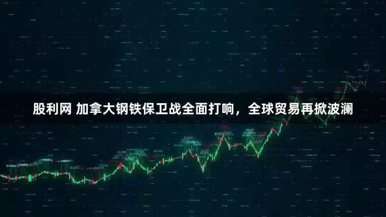 股利网 加拿大钢铁保卫战全面打响，全球贸易再掀波澜