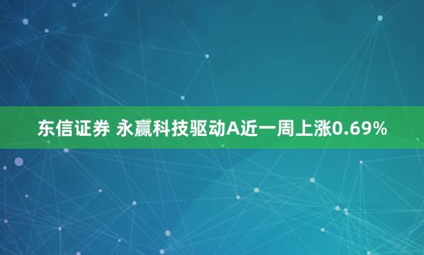东信证券 永赢科技驱动A近一周上涨0.69%