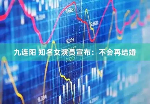 九连阳 知名女演员宣布：不会再结婚