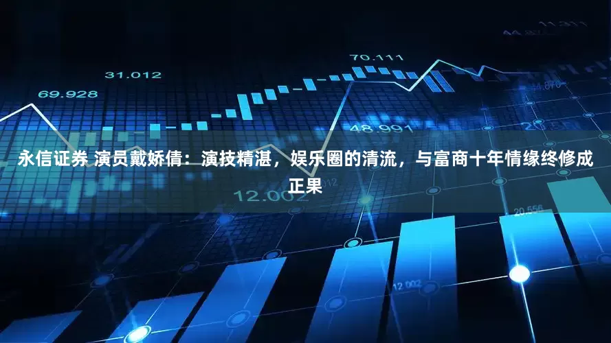 永信证券 演员戴娇倩：演技精湛，娱乐圈的清流，与富商十年情缘终修成正果