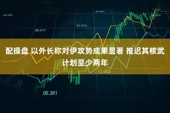 配操盘 以外长称对伊攻势成果显著 推迟其核武计划至少两年