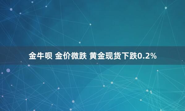 金牛呗 金价微跌 黄金现货下跌0.2%