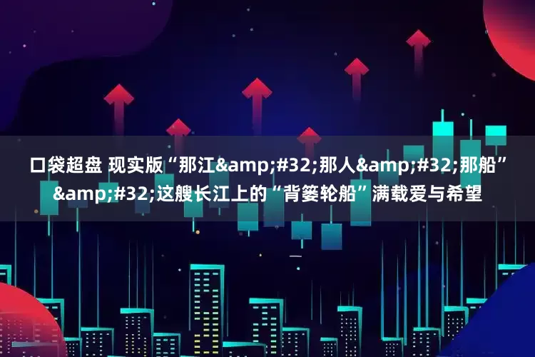 口袋超盘 现实版“那江&#32;那人&#32;那船”&#32;这艘长江上的“背篓轮船”满载爱与希望