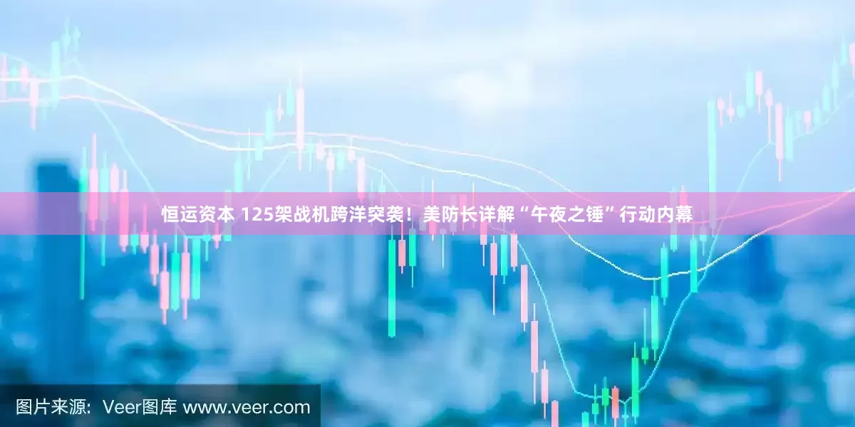恒运资本 125架战机跨洋突袭！美防长详解“午夜之锤”行动内幕