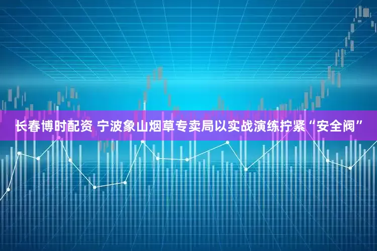 长春博时配资 宁波象山烟草专卖局以实战演练拧紧“安全阀”