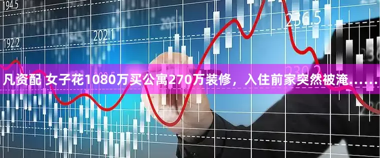 凡资配 女子花1080万买公寓270万装修，入住前家突然被淹……