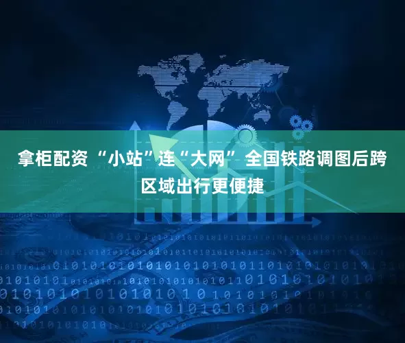 拿柜配资 “小站”连“大网” 全国铁路调图后跨区域出行更便捷