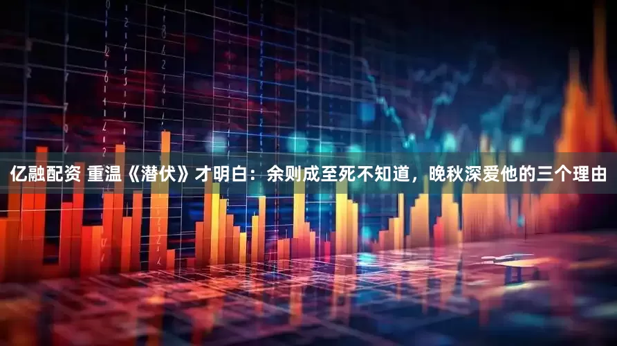 亿融配资 重温《潜伏》才明白：余则成至死不知道，晚秋深爱他的三个理由