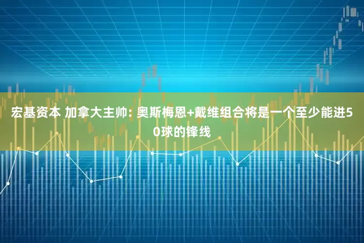 宏基资本 加拿大主帅: 奥斯梅恩+戴维组合将是一个至少能进50球的锋线
