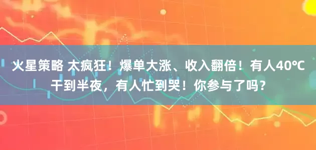 火星策略 太疯狂！爆单大涨、收入翻倍！有人40℃干到半夜，有人忙到哭！你参与了吗？