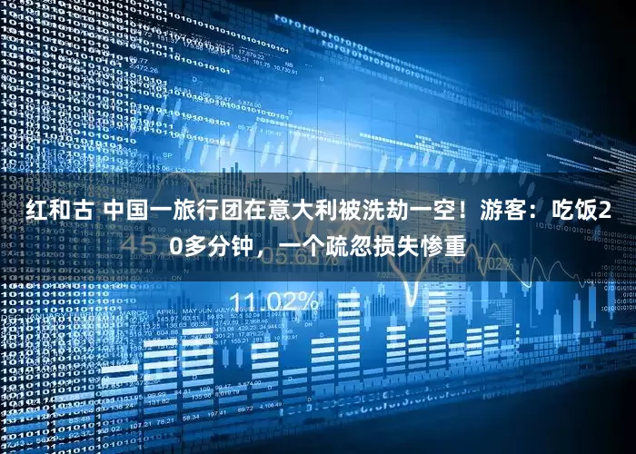 红和古 中国一旅行团在意大利被洗劫一空！游客：吃饭20多分钟，一个疏忽损失惨重