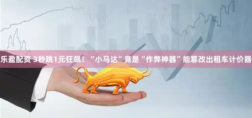 乐盈配资 3秒跳1元狂飙！“小马达”竟是“作弊神器”能篡改出租车计价器