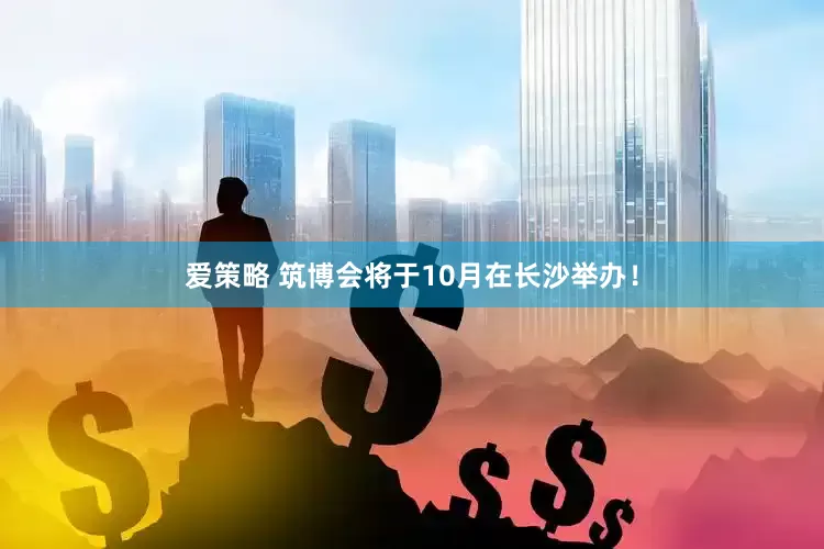 爱策略 筑博会将于10月在长沙举办！