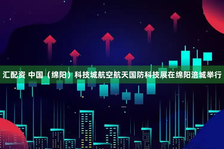 汇配资 中国（绵阳）科技城航空航天国防科技展在绵阳涪城举行