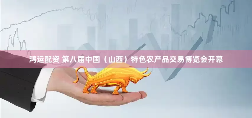 鸿运配资 第八届中国（山西）特色农产品交易博览会开幕