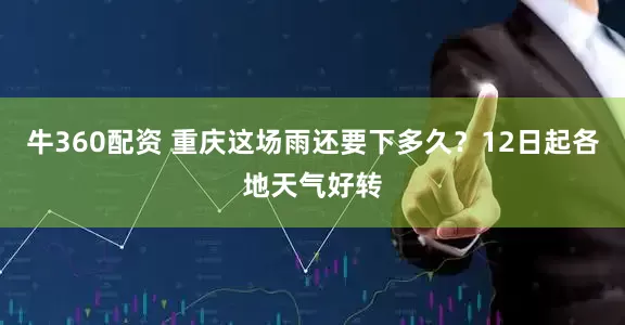 牛360配资 重庆这场雨还要下多久？12日起各地天气好转