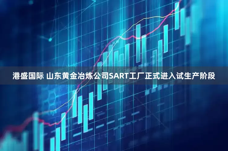 港盛国际 山东黄金冶炼公司SART工厂正式进入试生产阶段