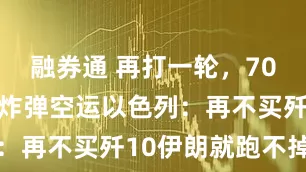 融券通 再打一轮，7000枚美制炸弹空运以色列：再不买歼10伊朗就跑不掉了
