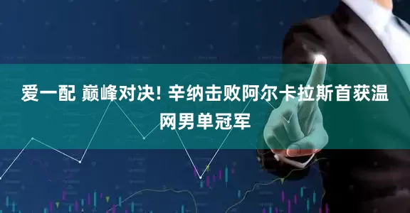 爱一配 巅峰对决! 辛纳击败阿尔卡拉斯首获温网男单冠军