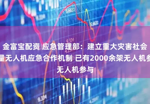 金富宝配资 应急管理部：建立重大灾害社会力量无人机应急合作机制 已有2000余架无人机参与