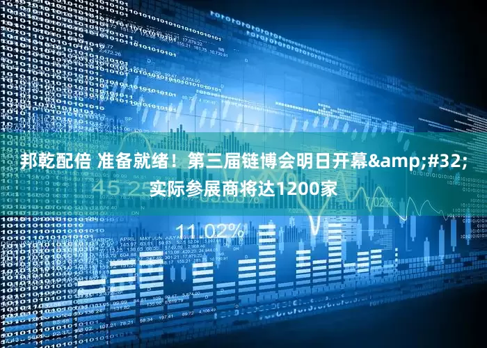 邦乾配倍 准备就绪！第三届链博会明日开幕&#32;实际参展商将达1200家