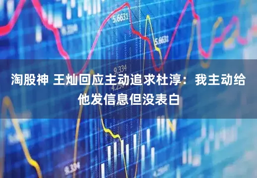 淘股神 王灿回应主动追求杜淳：我主动给他发信息但没表白
