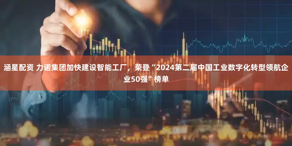 涵星配资 力诺集团加快建设智能工厂，荣登“2024第二届中国工业数字化转型领航企业50强”榜单