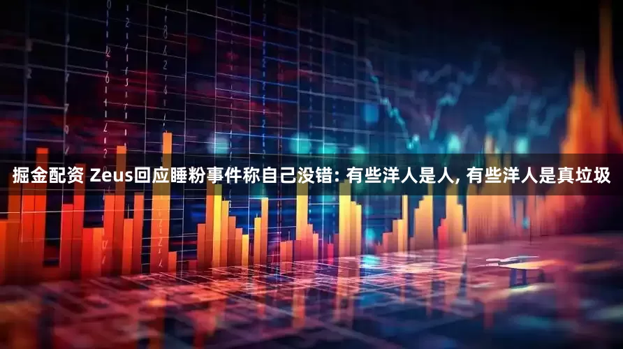 掘金配资 Zeus回应睡粉事件称自己没错: 有些洋人是人, 有些洋人是真垃圾