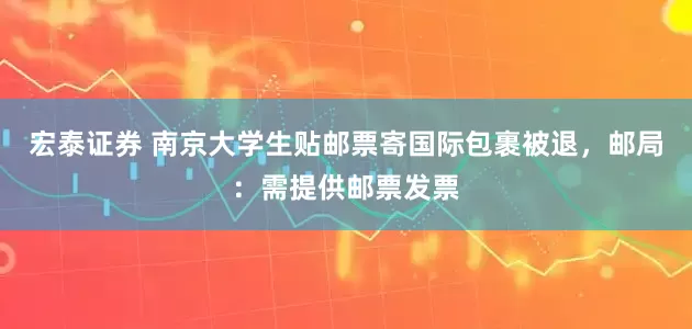 宏泰证券 南京大学生贴邮票寄国际包裹被退，邮局：需提供邮票发票