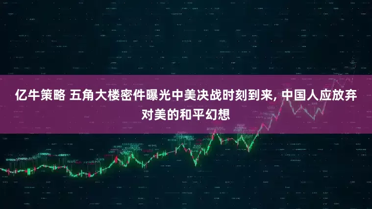 亿牛策略 五角大楼密件曝光中美决战时刻到来, 中国人应放弃对美的和平幻想