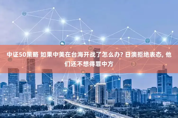 中证50策略 如果中美在台海开战了怎么办? 日澳拒绝表态, 他们还不想得罪中方