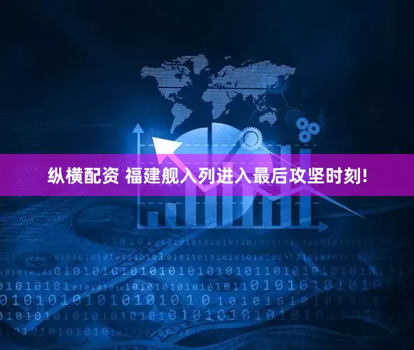 纵横配资 福建舰入列进入最后攻坚时刻!