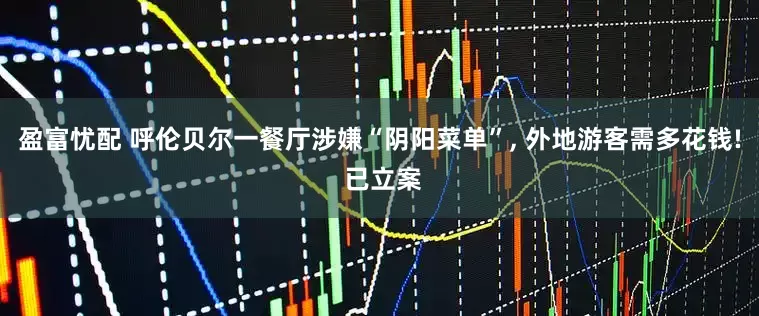 盈富忧配 呼伦贝尔一餐厅涉嫌“阴阳菜单”, 外地游客需多花钱! 已立案