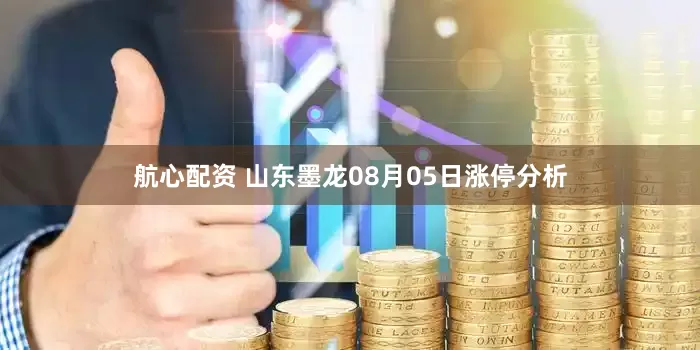 航心配资 山东墨龙08月05日涨停分析