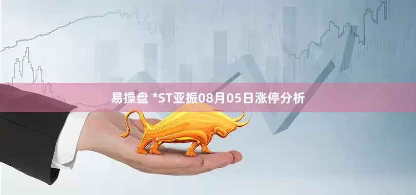 易操盘 *ST亚振08月05日涨停分析