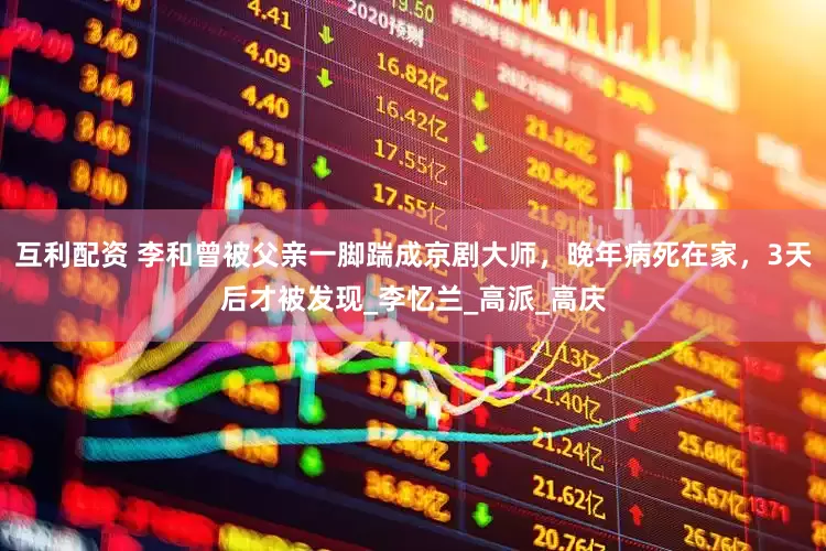 互利配资 李和曾被父亲一脚踹成京剧大师，晚年病死在家，3天后才被发现_李忆兰_高派_高庆