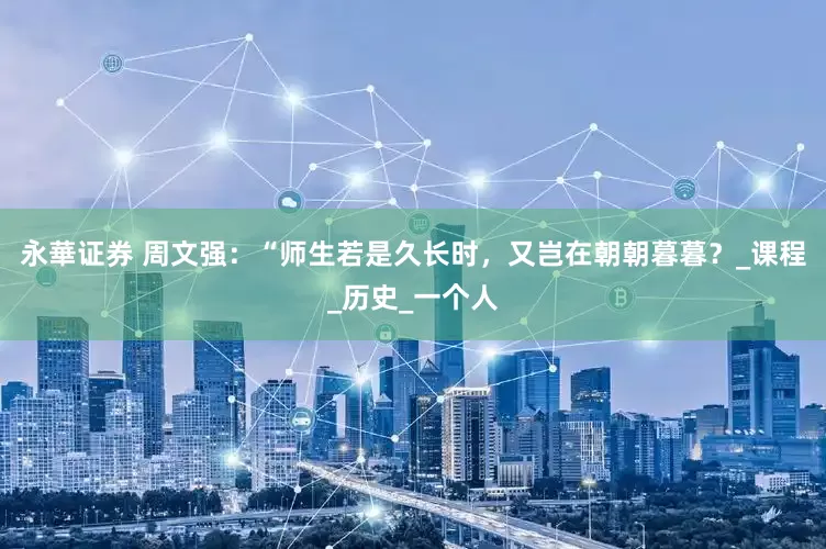 永華证券 周文强：“师生若是久长时，又岂在朝朝暮暮？_课程_历史_一个人