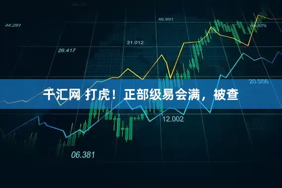 千汇网 打虎！正部级易会满，被查