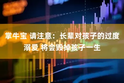 掌牛宝 请注意：长辈对孩子的过度溺爱 将会毁掉孩子一生