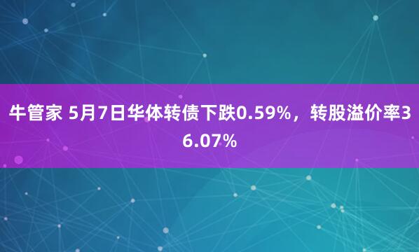 牛管家 5月7日华体转债下跌0.59%，转股溢价率36.07%